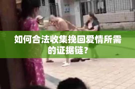 如何合法收集挽回爱情所需的证据链? 如何合法收集挽回爱情所需的证据链?