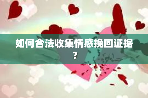 如何合法收集情感挽回证据？