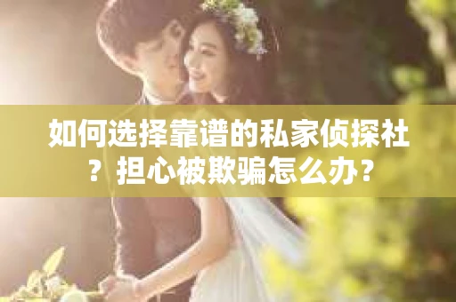如何选择靠谱的私家侦探社？担心被欺骗怎么办？