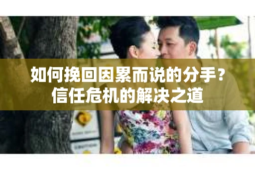 如何挽回因累而说的分手?信任危机的解决之道 如何挽回因累而说的分手?信任危机的解决之道