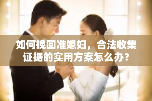 如何挽回准媳妇，合法收集证据的实用方案怎么办？