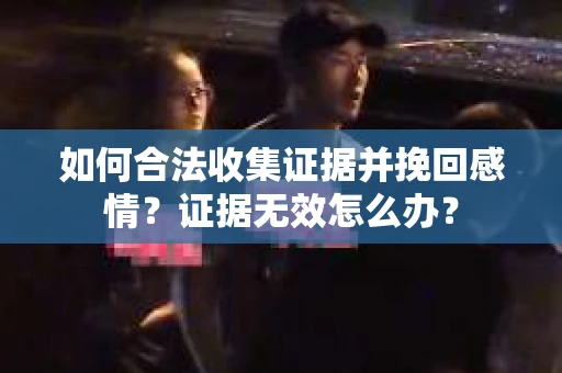 如何合法收集证据并挽回感情？证据无效怎么办？