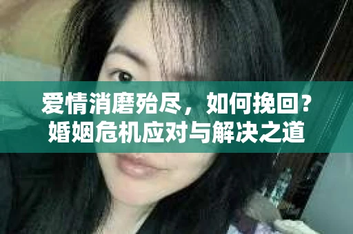 爱情消磨殆尽，如何挽回？婚姻危机应对与解决之道