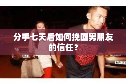 分手七天后如何挽回男朋友的信任？