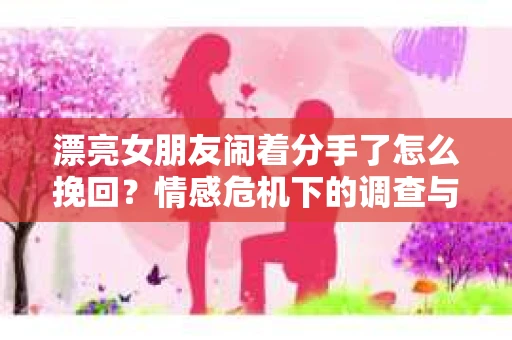 漂亮女朋友闹着分手了怎么挽回？情感危机下的调查与应对策略