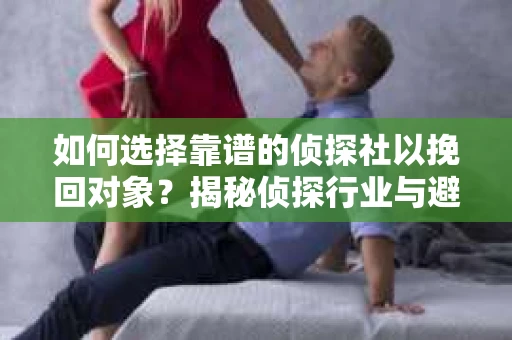 如何选择靠谱的侦探社以挽回对象？揭秘侦探行业与避坑指南