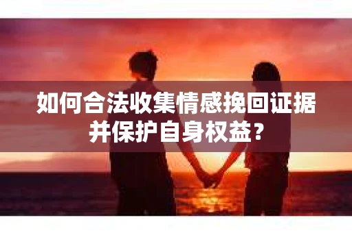 如何合法收集情感挽回证据并保护自身权益？