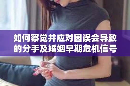 如何察觉并应对因误会导致的分手及婚姻早期危机信号？