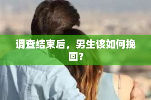 调查结束后,男生该如何挽回? 调查结束后,男生该如何挽回?