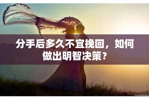 分手后多久不宜挽回，如何做出明智决策？