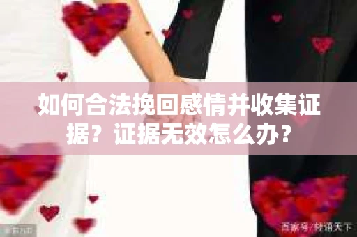 如何合法挽回感情并收集证据？证据无效怎么办？
