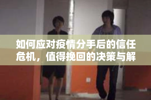 如何应对疫情分手后的信任危机,值得挽回的决策与解决方案 如何应对疫情分手后的信任危机,值得挽回的决策与解决方案