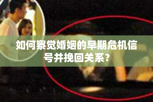 如何察觉婚姻的早期危机信号并挽回关系？
