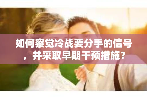 如何察觉冷战要分手的信号，并采取早期干预措施？
