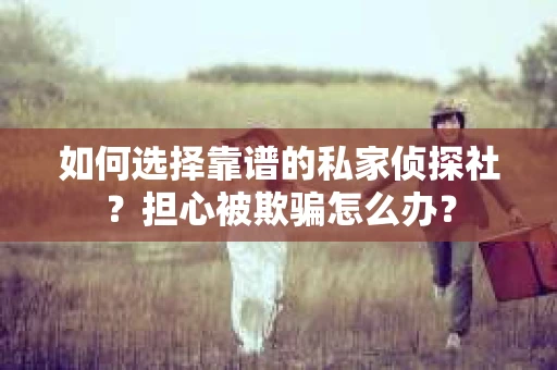 如何选择靠谱的私家侦探社？担心被欺骗怎么办？