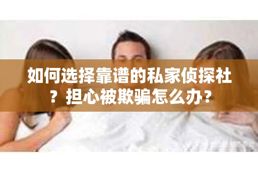 如何选择靠谱的私家侦探社？担心被欺骗怎么办？