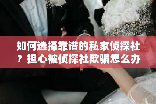 如何选择靠谱的私家侦探社？担心被侦探社欺骗怎么办？