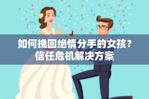 如何挽回绝情分手的女孩？信任危机解决方案