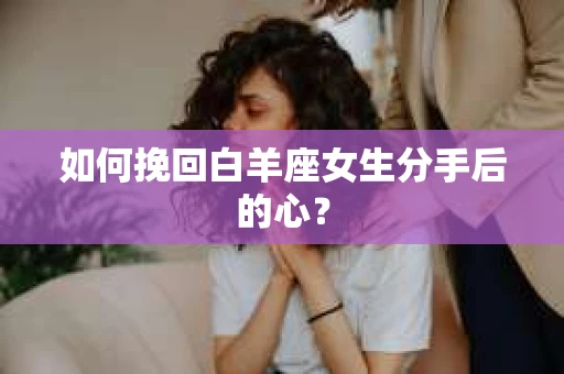 如何挽回白羊座女生分手后的心？