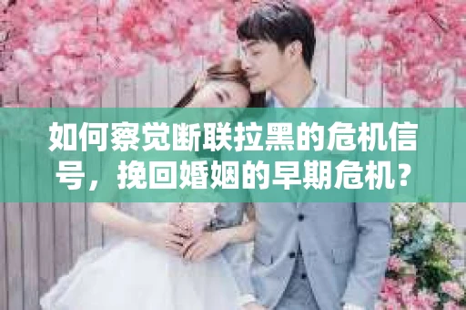如何察觉断联拉黑的危机信号，挽回婚姻的早期危机？