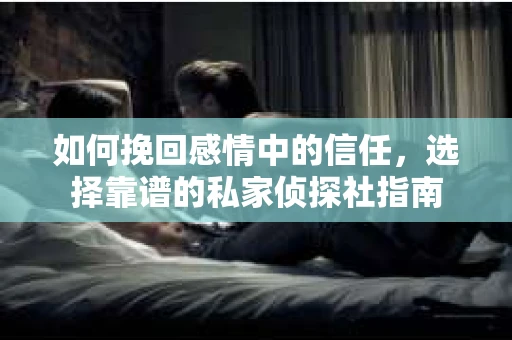 如何挽回感情中的信任,选择靠谱的私家侦探社指南 如何挽回感情中的信任,选择靠谱的私家侦探社指南