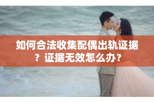 如何合法收集配偶出轨证据？证据无效怎么办？