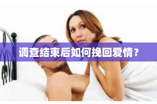 调查结束后如何挽回爱情? 调查结束后如何挽回爱情?