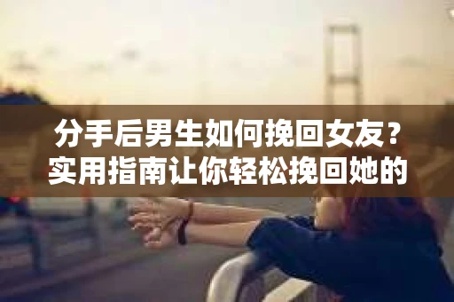 分手后男生如何挽回女友？实用指南让你轻松挽回她的心