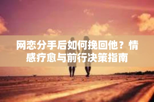 网恋分手后如何挽回他？情感疗愈与前行决策指南
