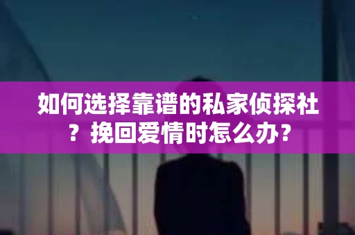 如何选择靠谱的私家侦探社？挽回爱情时怎么办？