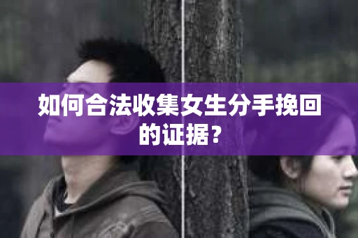 如何合法收集女生分手挽回的证据？