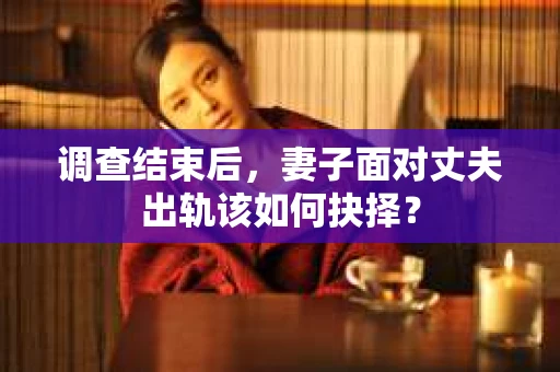 调查结束后，妻子面对丈夫出轨该如何抉择？