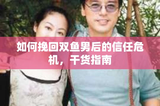 如何挽回双鱼男后的信任危机，干货指南