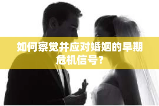 如何察觉并应对婚姻的早期危机信号？