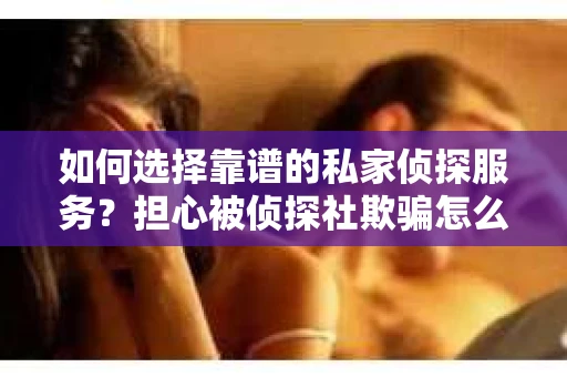 如何选择靠谱的私家侦探服务?担心被侦探社欺骗怎么办? 如何选择靠谱的私家侦探服务?担心被侦探社欺骗怎么办?