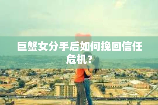 巨蟹女分手后如何挽回信任危机？