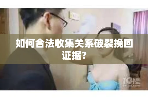 如何合法收集关系破裂挽回证据？