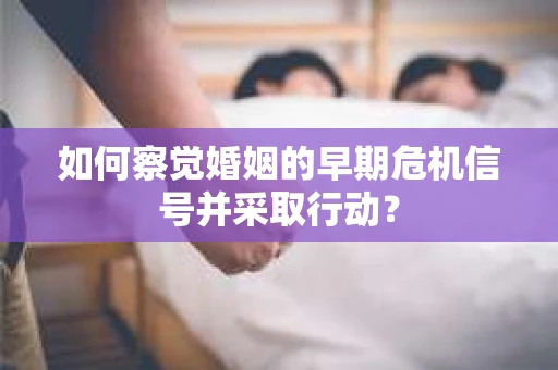 如何察觉婚姻的早期危机信号并采取行动? 如何察觉婚姻的早期危机信号并采取行动?