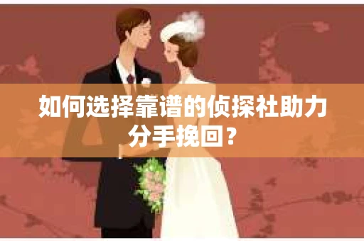 如何选择靠谱的侦探社助力分手挽回？