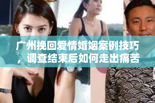 广州挽回爱情婚姻案例技巧，调查结束后如何走出痛苦并做出明智决策？