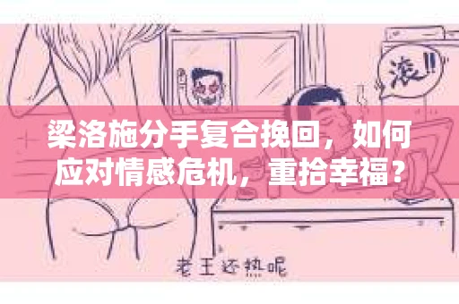 梁洛施分手复合挽回，如何应对情感危机，重拾幸福？
