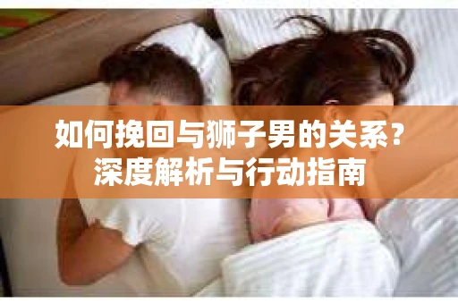 如何挽回与狮子男的关系？深度解析与行动指南