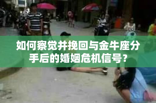 如何察觉并挽回与金牛座分手后的婚姻危机信号？