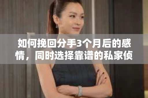 如何挽回分手3个月后的感情,同时选择靠谱的私家侦探社? 如何挽回分手3个月后的感情,同时选择靠谱的私家侦探社?