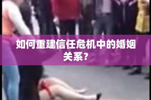 如何重建信任危机中的婚姻关系? 如何重建信任危机中的婚姻关系?