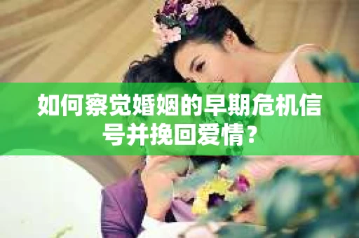 如何察觉婚姻的早期危机信号并挽回爱情? 如何察觉婚姻的早期危机信号并挽回爱情?