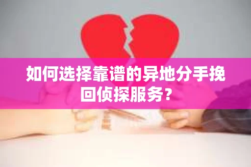 如何选择靠谱的异地分手挽回侦探服务? 如何选择靠谱的异地分手挽回侦探服务?
