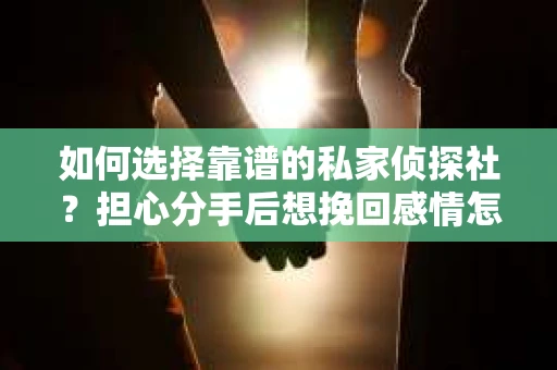 如何选择靠谱的私家侦探社？担心分手后想挽回感情怎么办？