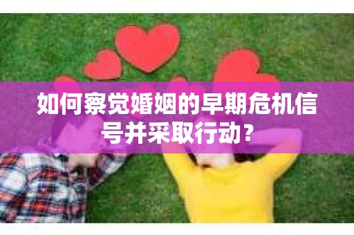 如何察觉婚姻的早期危机信号并采取行动？