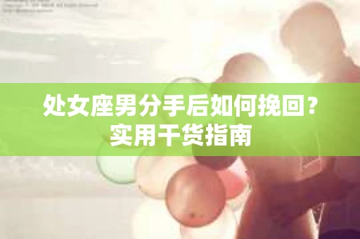 处女座男分手后如何挽回？实用干货指南